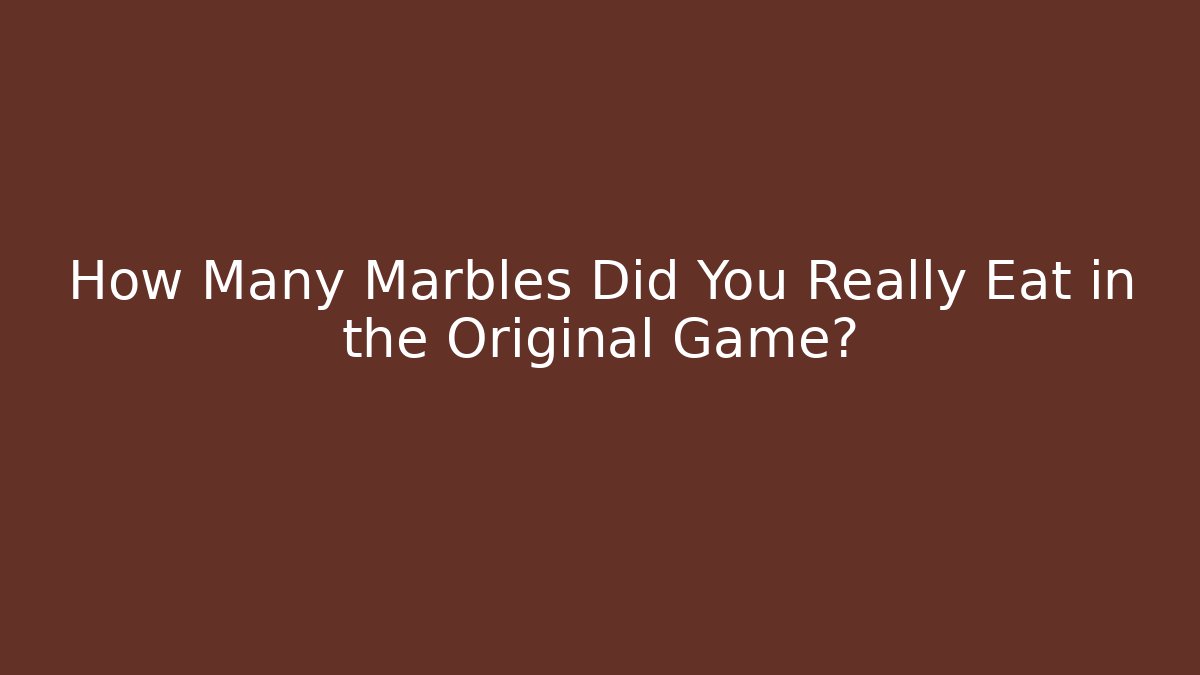 How Many Marbles Did You Really Eat in the Original Game?