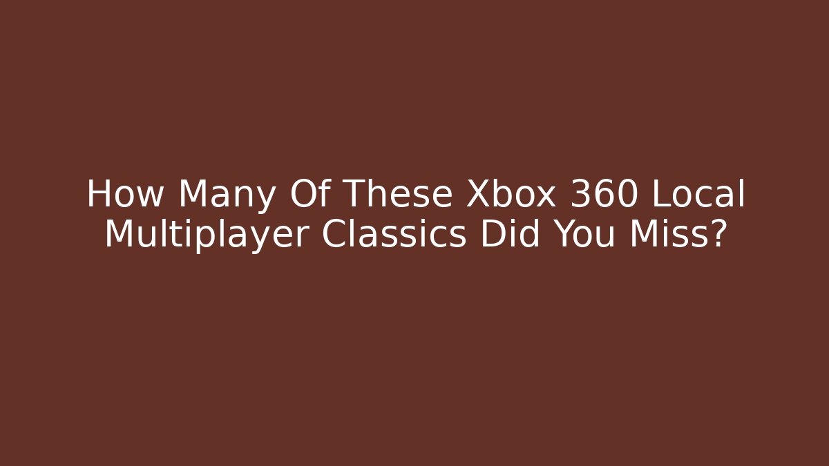 How Many Of These Xbox 360 Local Multiplayer Classics Did You Miss?