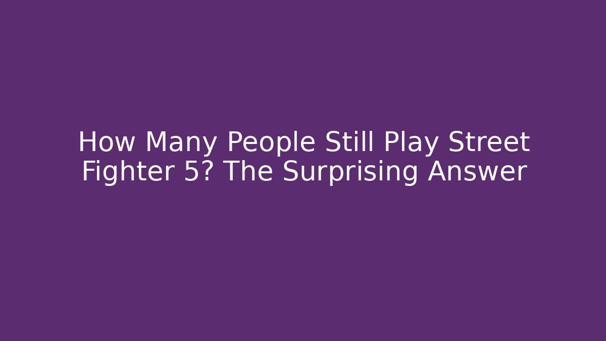 How Many People Still Play Street Fighter 5? The Surprising Answer