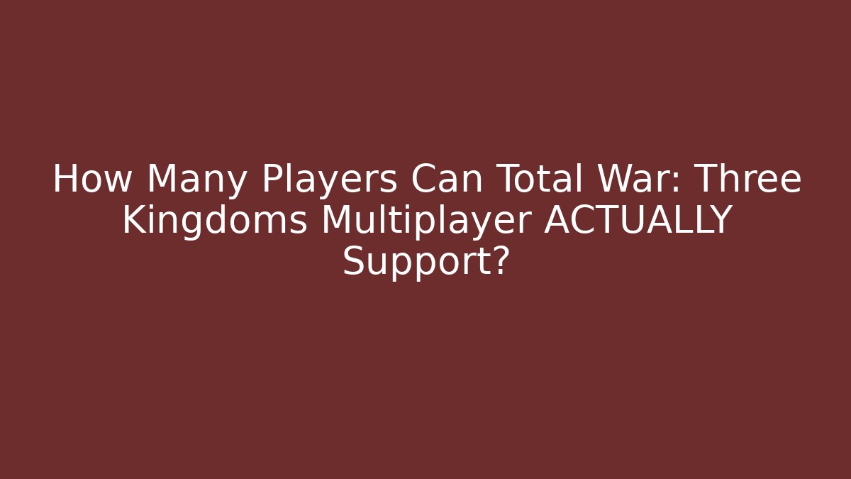 How Many Players Can Total War: Three Kingdoms Multiplayer ACTUALLY Support?