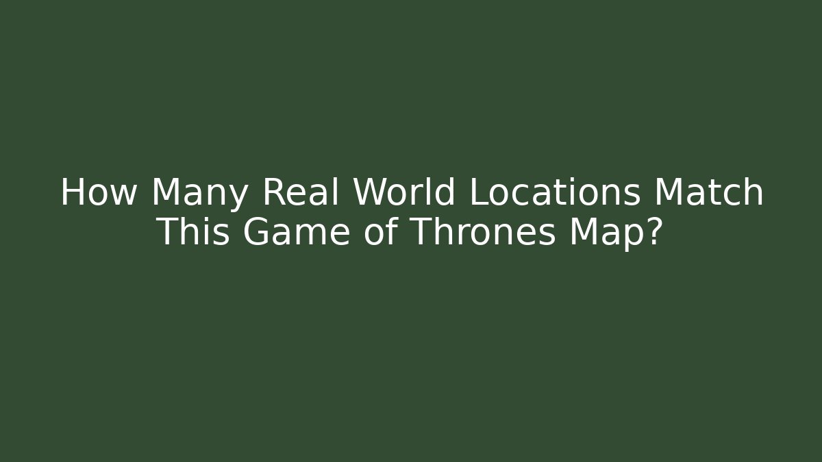How Many Real World Locations Match This Game of Thrones Map?