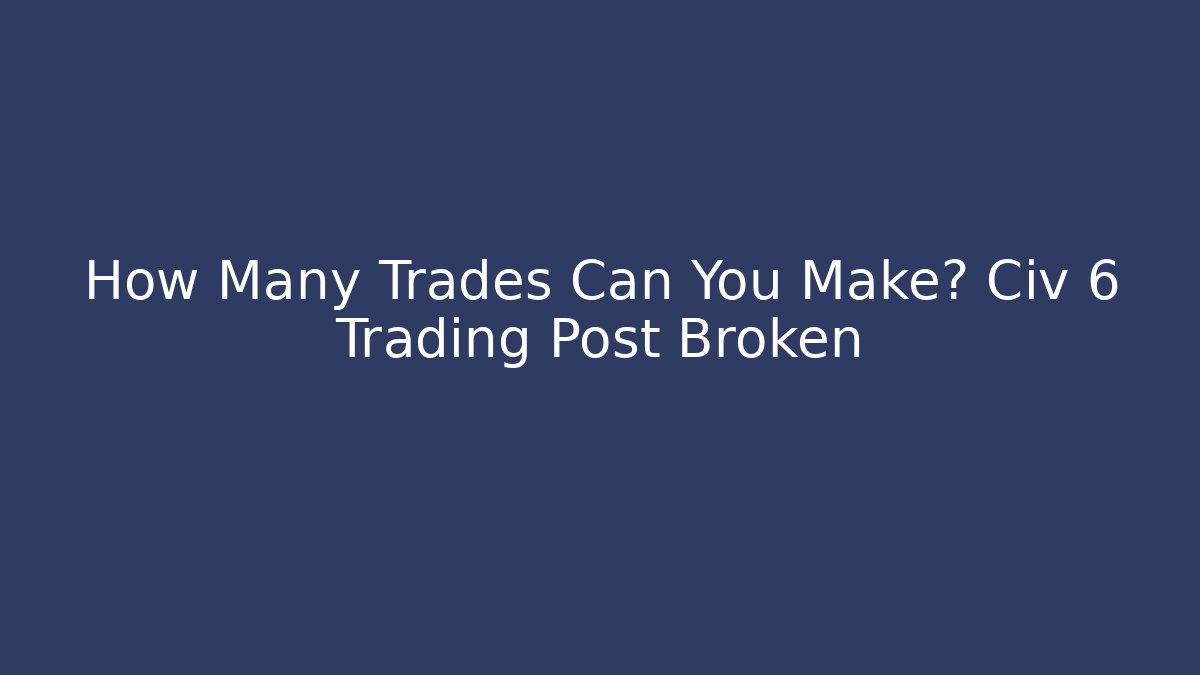 How Many Trades Can You Make? Civ 6 Trading Post Broken