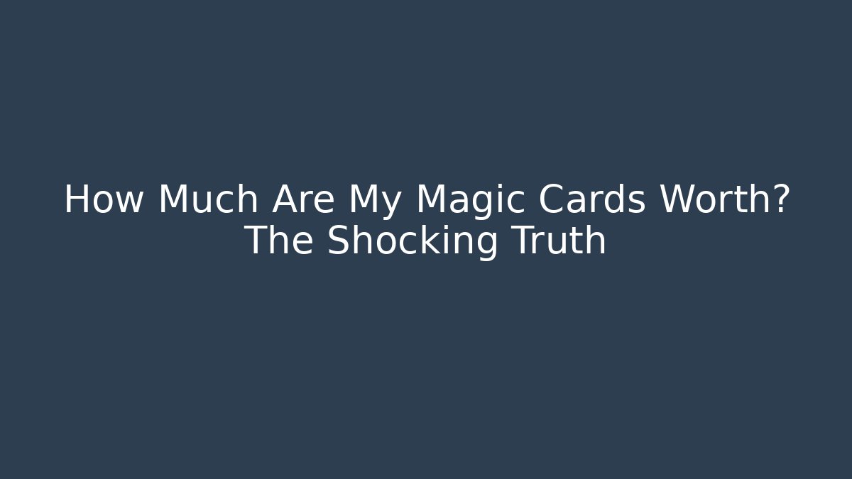 How Much Are My Magic Cards Worth? The Shocking Truth