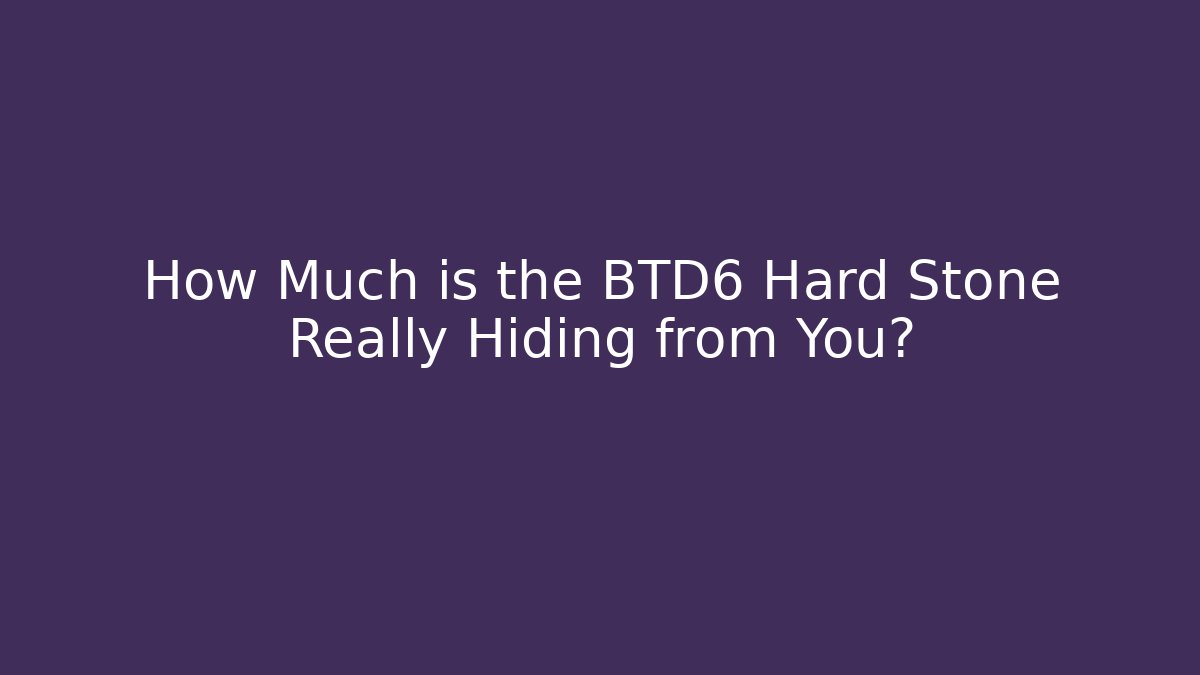 How Much is the BTD6 Hard Stone Really Hiding from You?