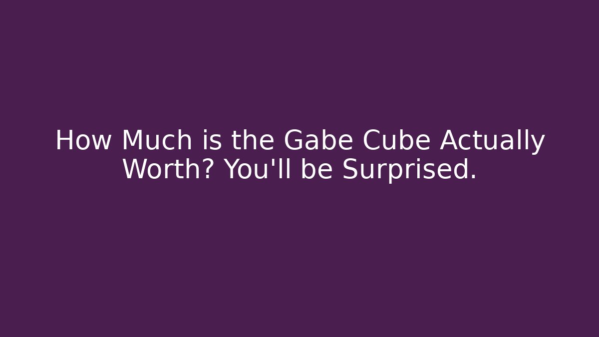 How Much is the Gabe Cube Actually Worth? You’ll be Surprised.