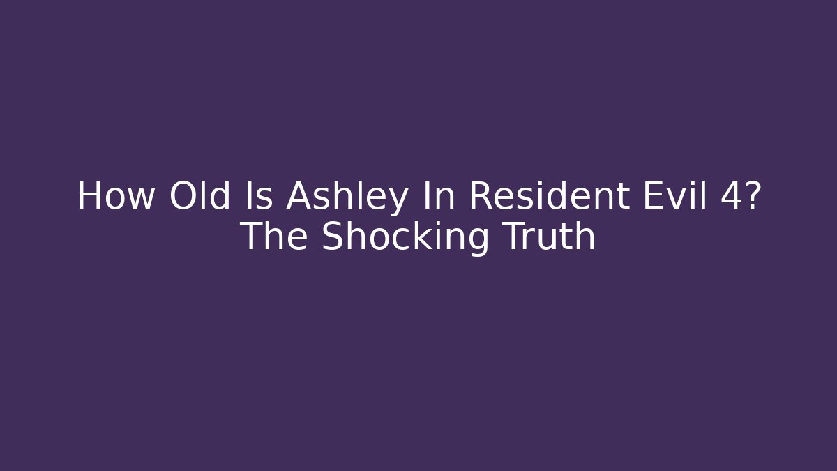 How Old Is Ashley In Resident Evil 4? The Shocking Truth