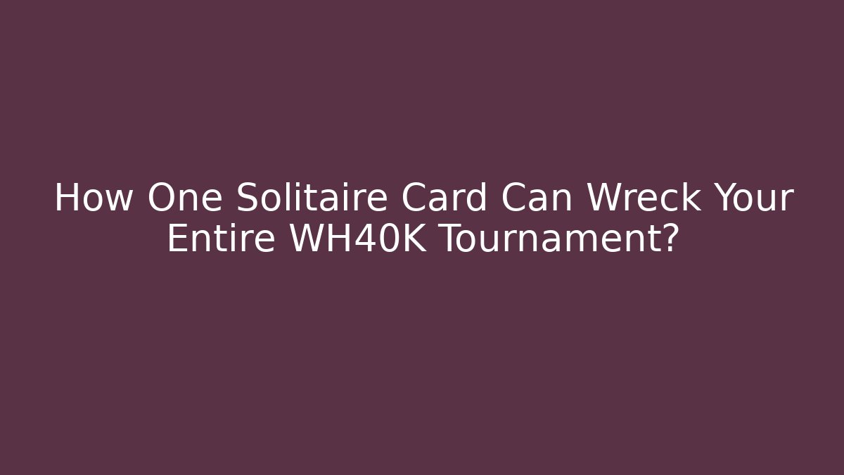 How One Solitaire Card Can Wreck Your Entire WH40K Tournament?