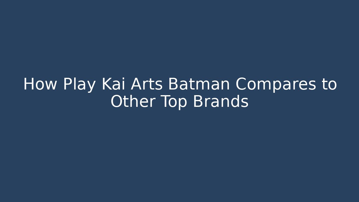 How Play Kai Arts Batman Compares to Other Top Brands