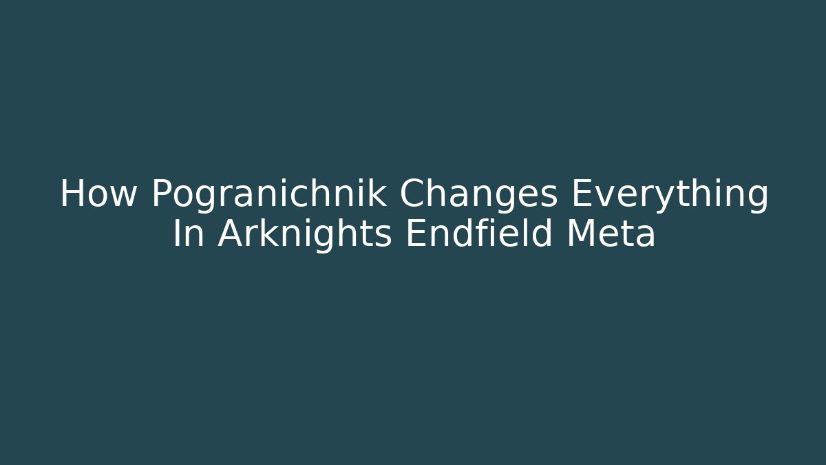 How Pogranichnik Changes Everything In Arknights Endfield Meta