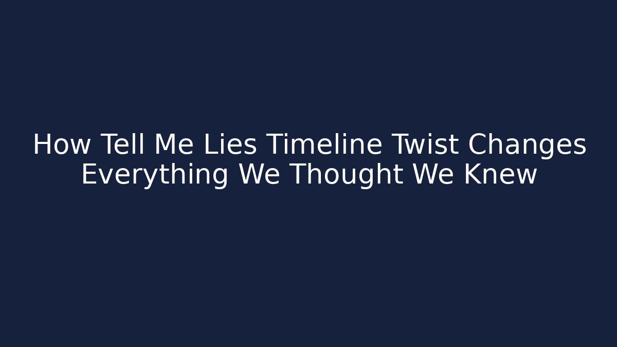 How Tell Me Lies Timeline Twist Changes Everything We Thought We Knew