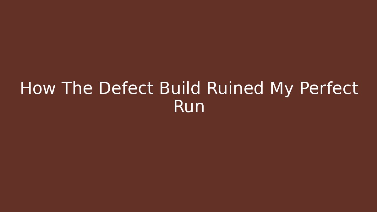 How The Defect Build Ruined My Perfect Run