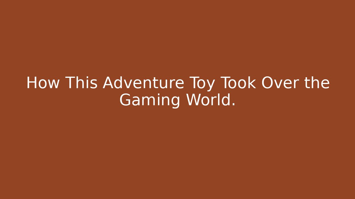 How This Adventure Toy Took Over the Gaming World.