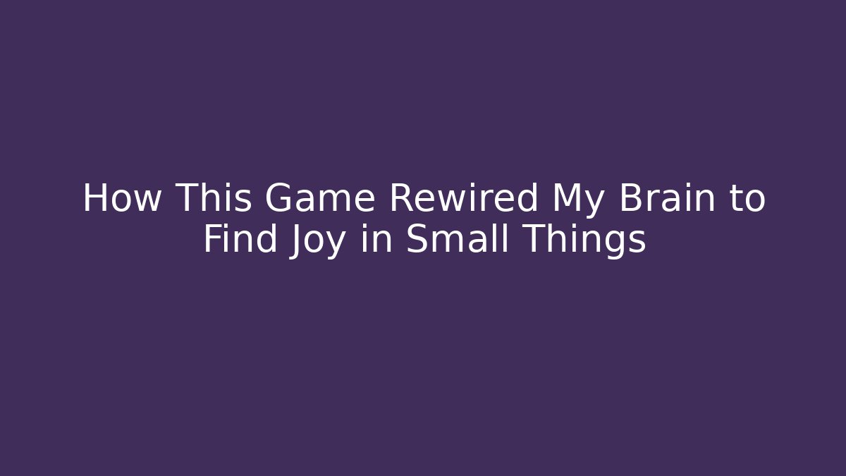 How This Game Rewired My Brain to Find Joy in Small Things