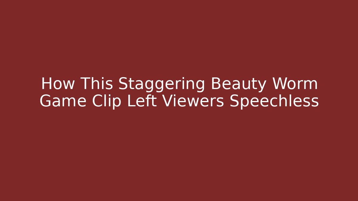 How This Staggering Beauty Worm Game Clip Left Viewers Speechless