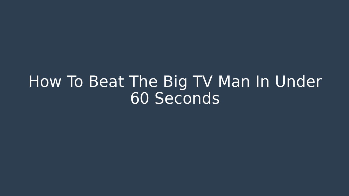 How To Beat The Big TV Man In Under 60 Seconds