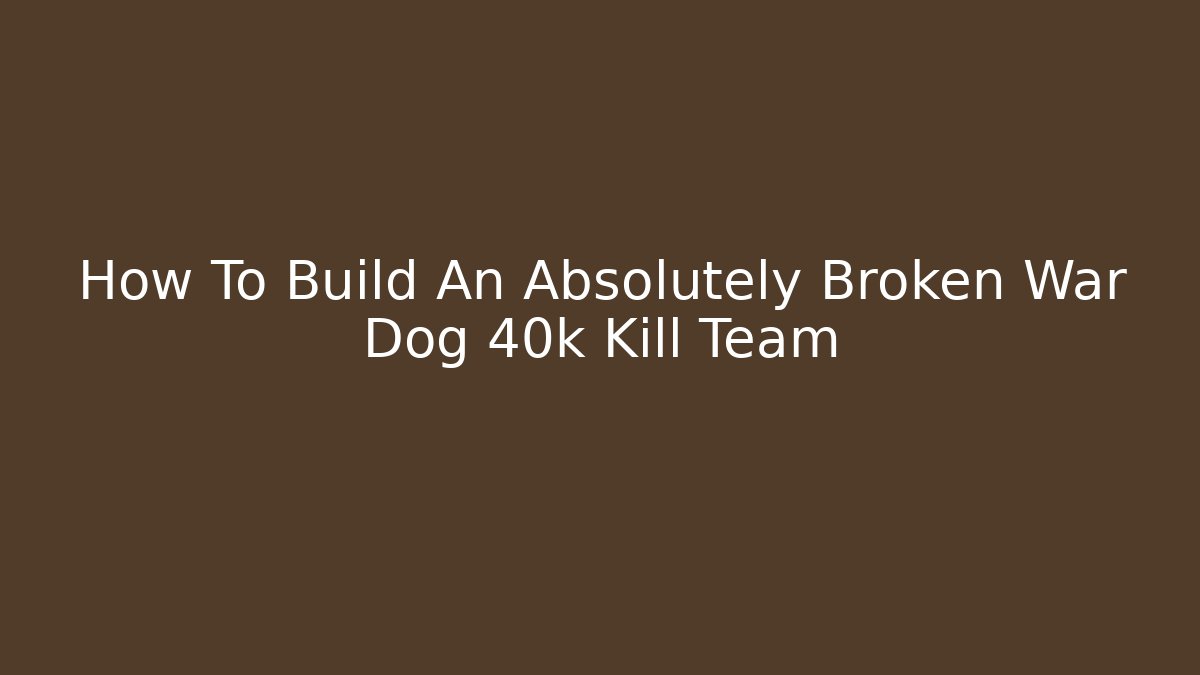 How To Build An Absolutely Broken War Dog 40k Kill Team