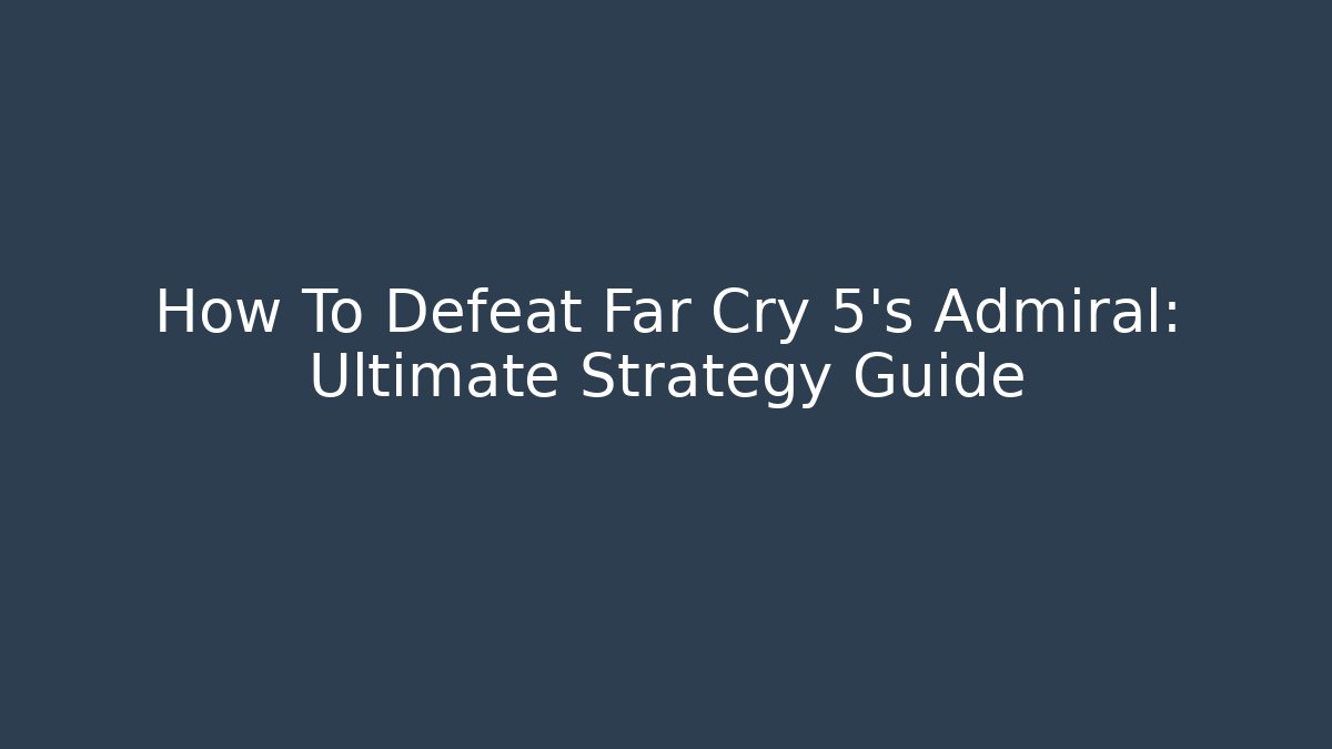 How To Defeat Far Cry 5's Admiral: Ultimate Strategy Guide