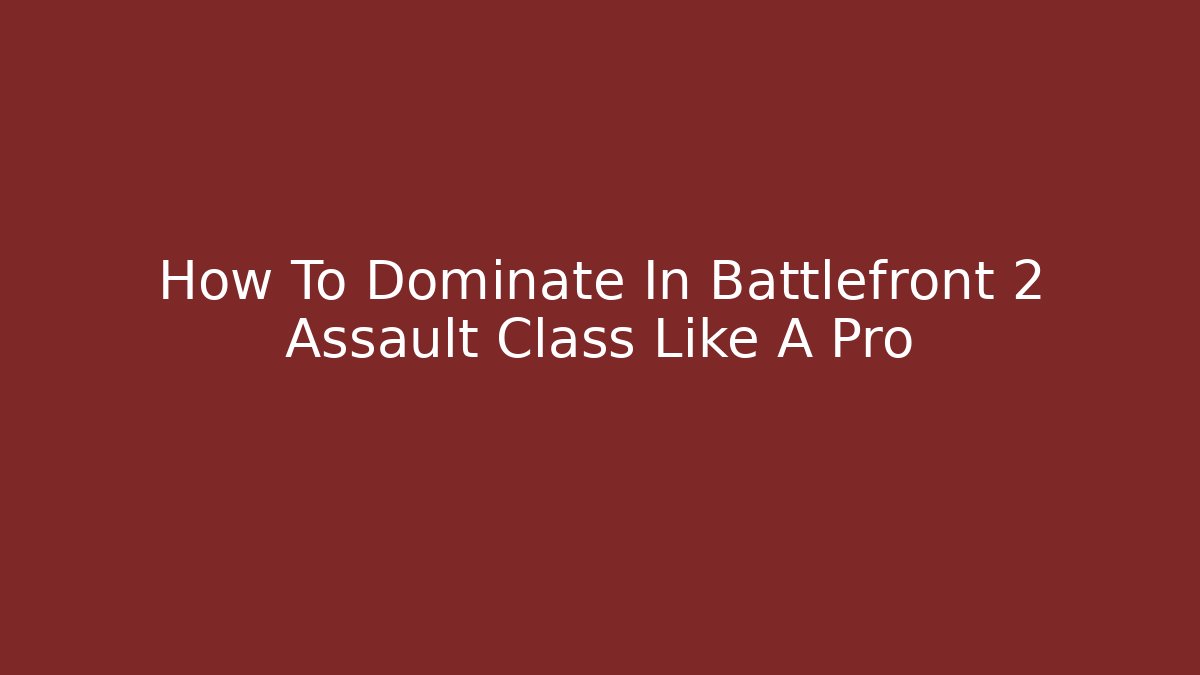 How To Dominate In Battlefront 2 Assault Class Like A Pro