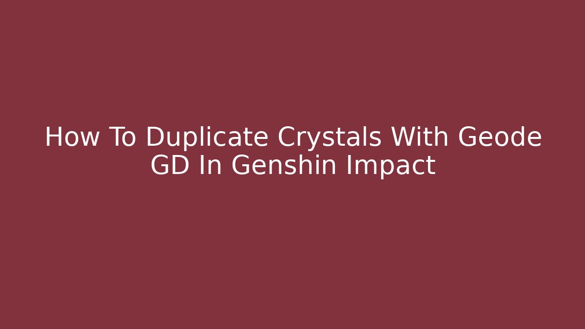 How To Duplicate Crystals With Geode GD In Genshin Impact