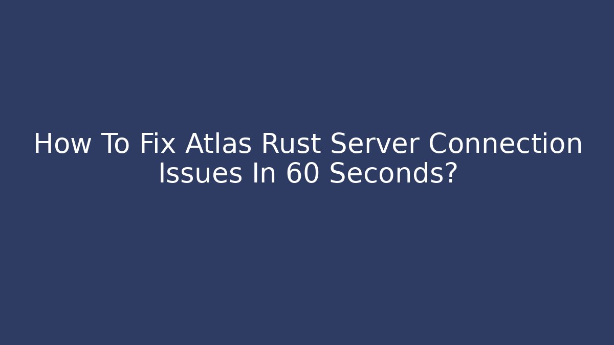 How To Fix Atlas Rust Server Connection Issues In 60 Seconds?