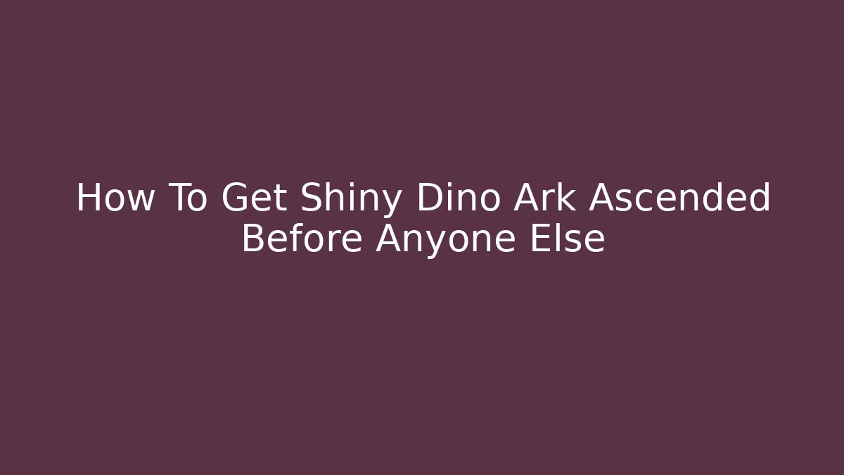 How To Get Shiny Dino Ark Ascended Before Anyone Else