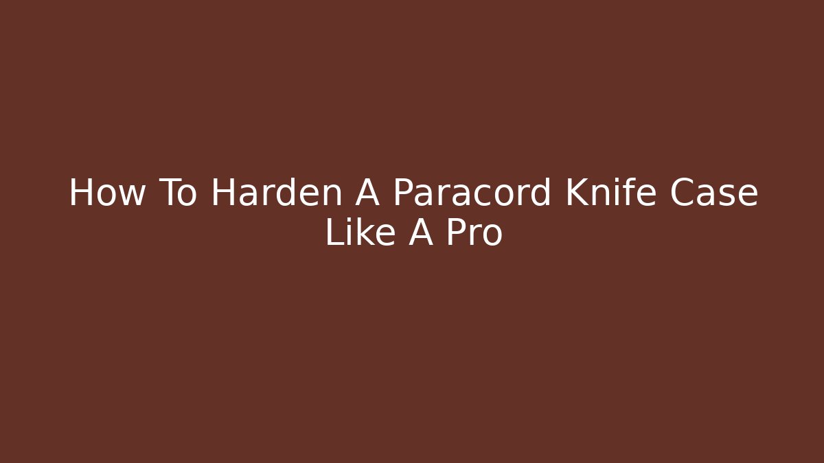 How To Harden A Paracord Knife Case Like A Pro
