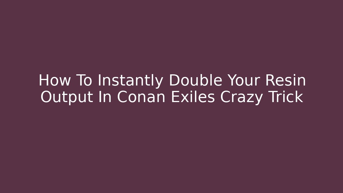 How To Instantly Double Your Resin Output In Conan Exiles Crazy Trick