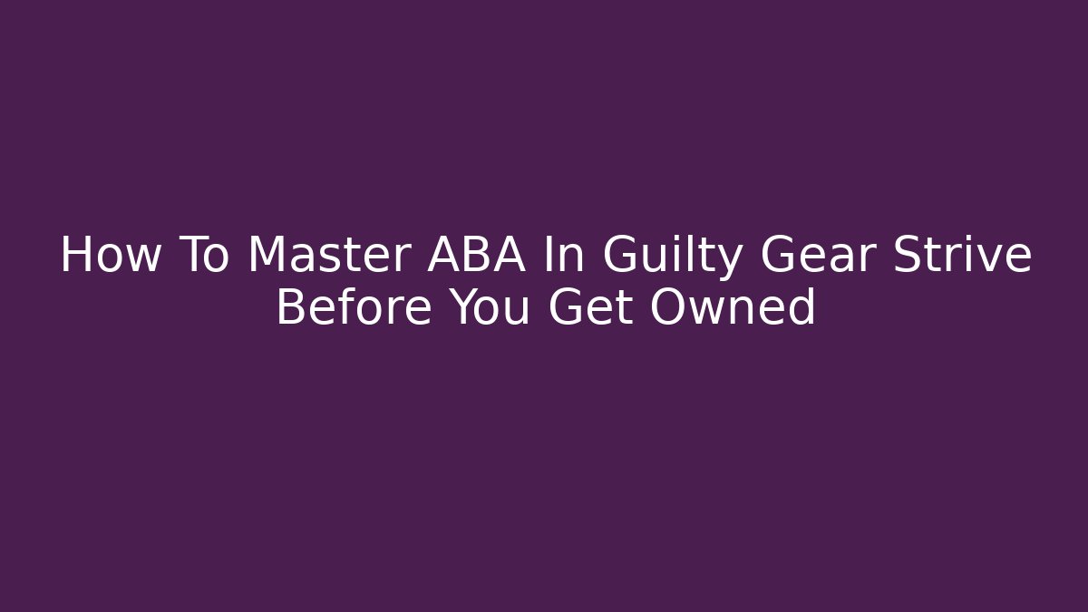 How To Master ABA In Guilty Gear Strive Before You Get Owned
