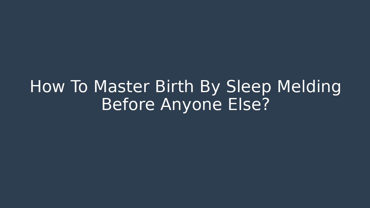 How To Master Birth By Sleep Melding Before Anyone Else?