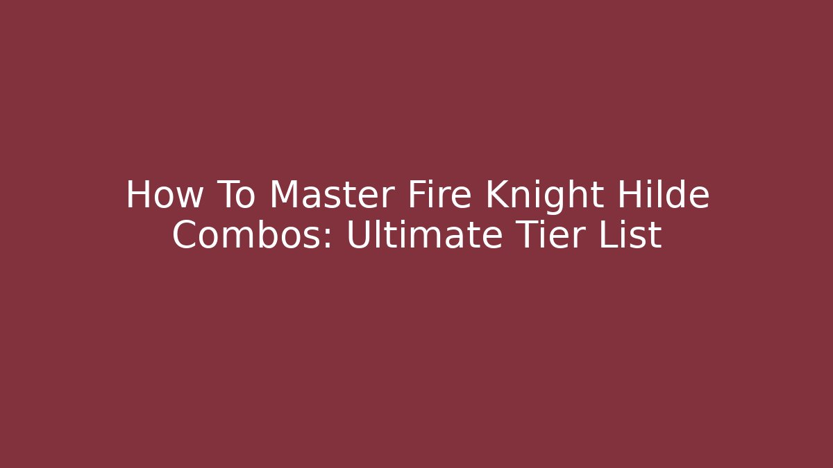 How To Master Fire Knight Hilde Combos: Ultimate Tier List