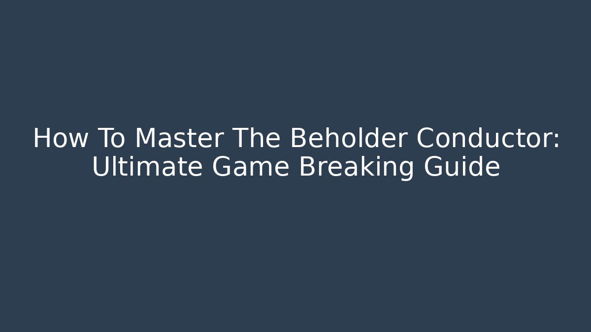 How To Master The Beholder Conductor: Ultimate Game Breaking Guide