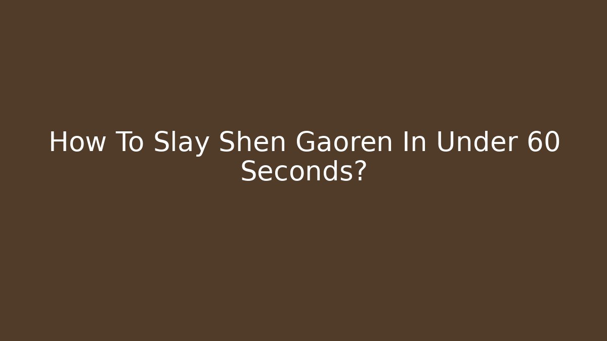 How To Slay Shen Gaoren In Under 60 Seconds?