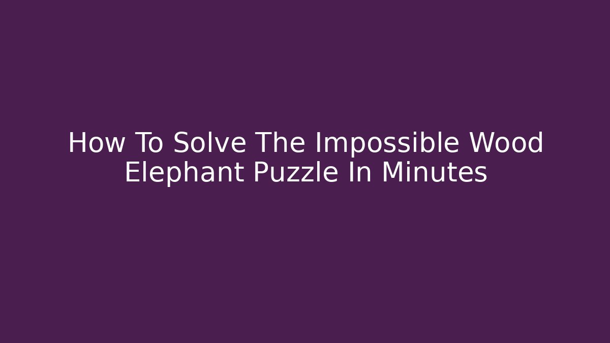 How To Solve The Impossible Wood Elephant Puzzle In Minutes