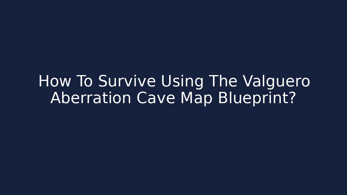 How To Survive Using The Valguero Aberration Cave Map Blueprint?