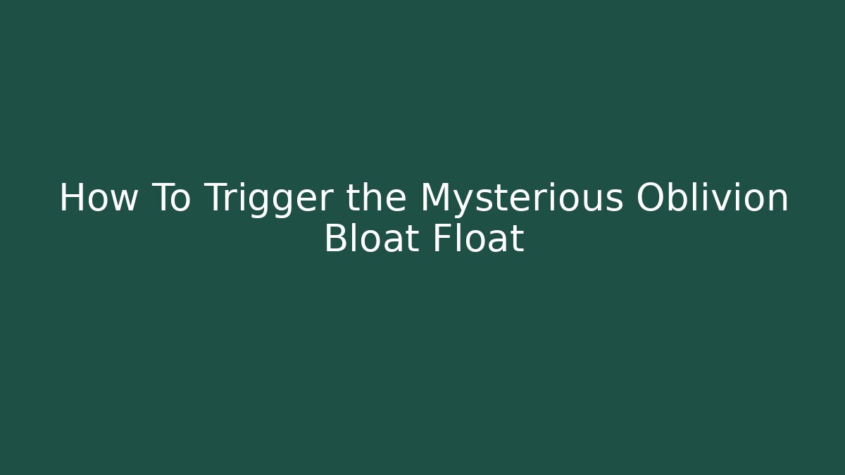 How To Trigger the Mysterious Oblivion Bloat Float