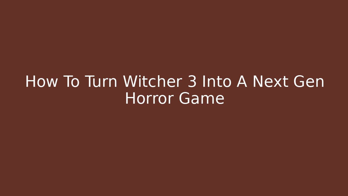 How To Turn Witcher 3 Into A Next Gen Horror Game