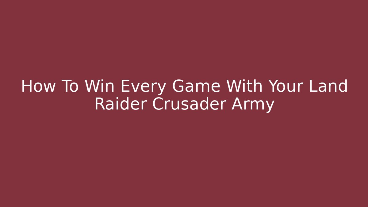 How To Win Every Game With Your Land Raider Crusader Army