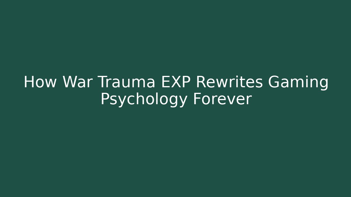 How War Trauma EXP Rewrites Gaming Psychology Forever