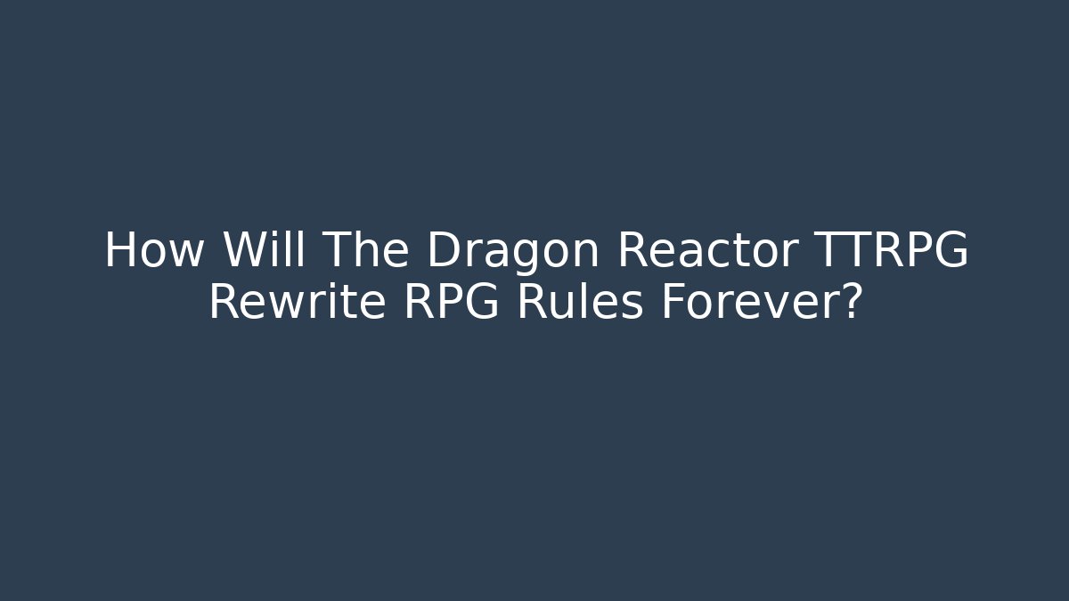 How Will The Dragon Reactor TTRPG Rewrite RPG Rules Forever?