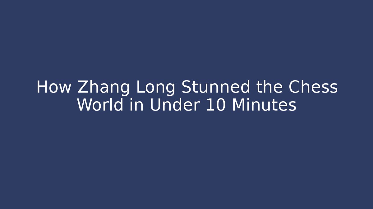 How Zhang Long Stunned the Chess World in Under 10 Minutes