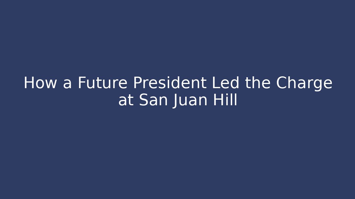 How a Future President Led the Charge at San Juan Hill