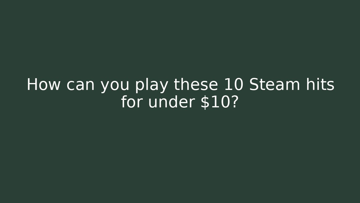 How can you play these 10 Steam hits for under $10?