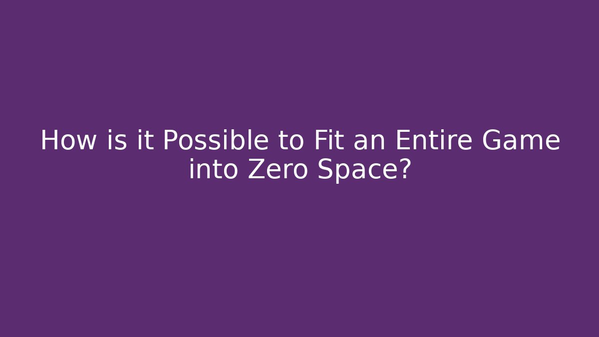 How is it Possible to Fit an Entire Game into Zero Space?