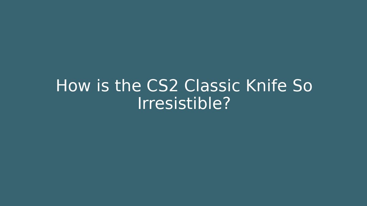 How is the CS2 Classic Knife So Irresistible?