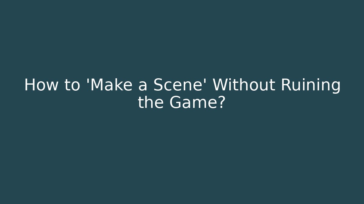 How to 'Make a Scene' Without Ruining the Game?