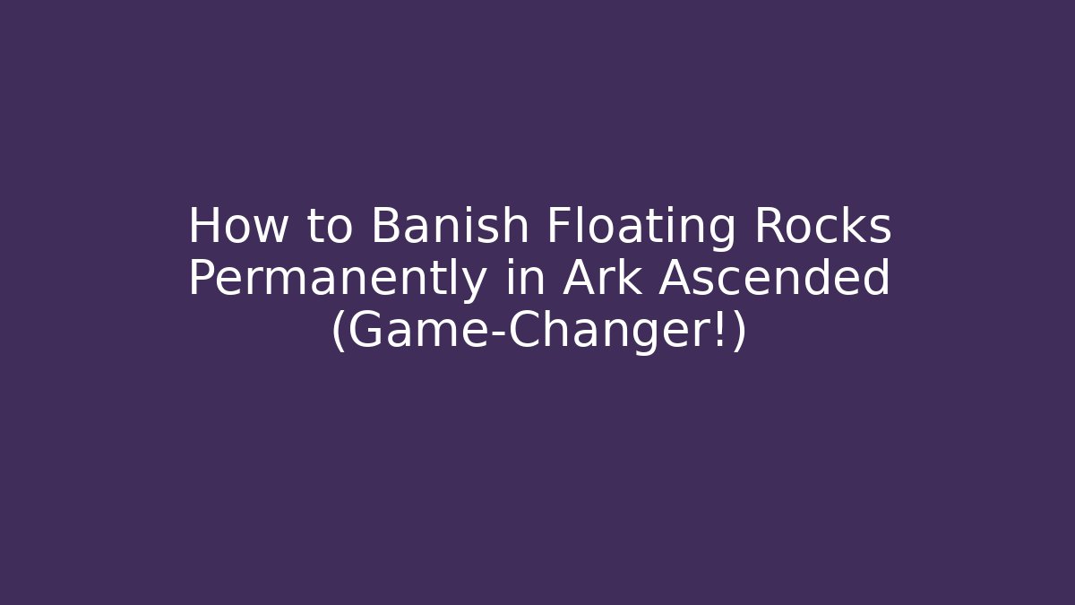 How to Banish Floating Rocks Permanently in Ark Ascended (Game-Changer!)