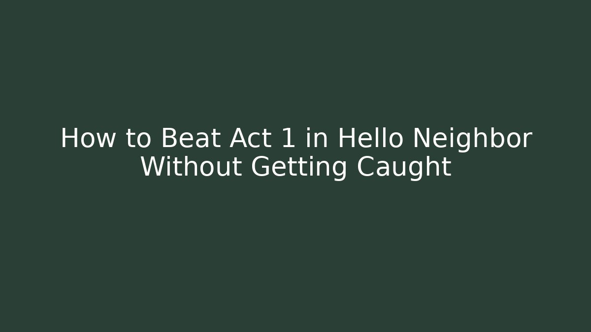 How to Beat Act 1 in Hello Neighbor Without Getting Caught