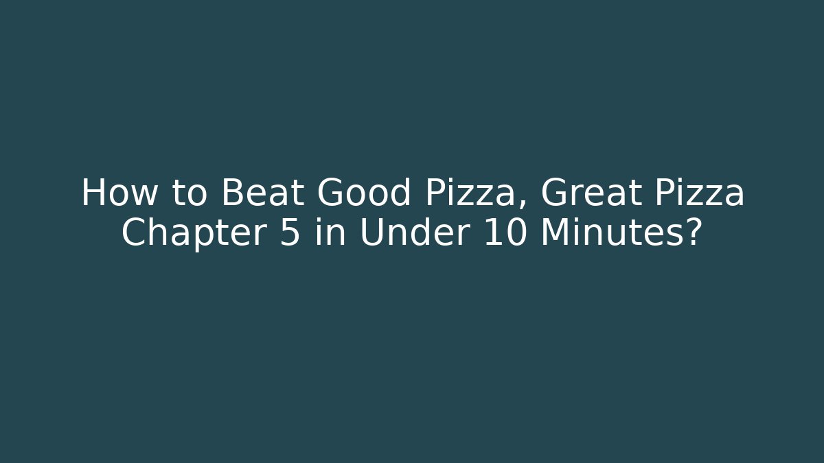 How to Beat Good Pizza, Great Pizza Chapter 5 in Under 10 Minutes?