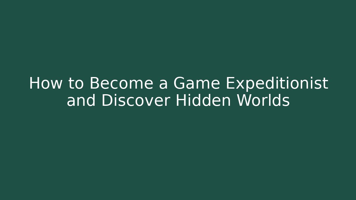 How to Become a Game Expeditionist and Discover Hidden Worlds