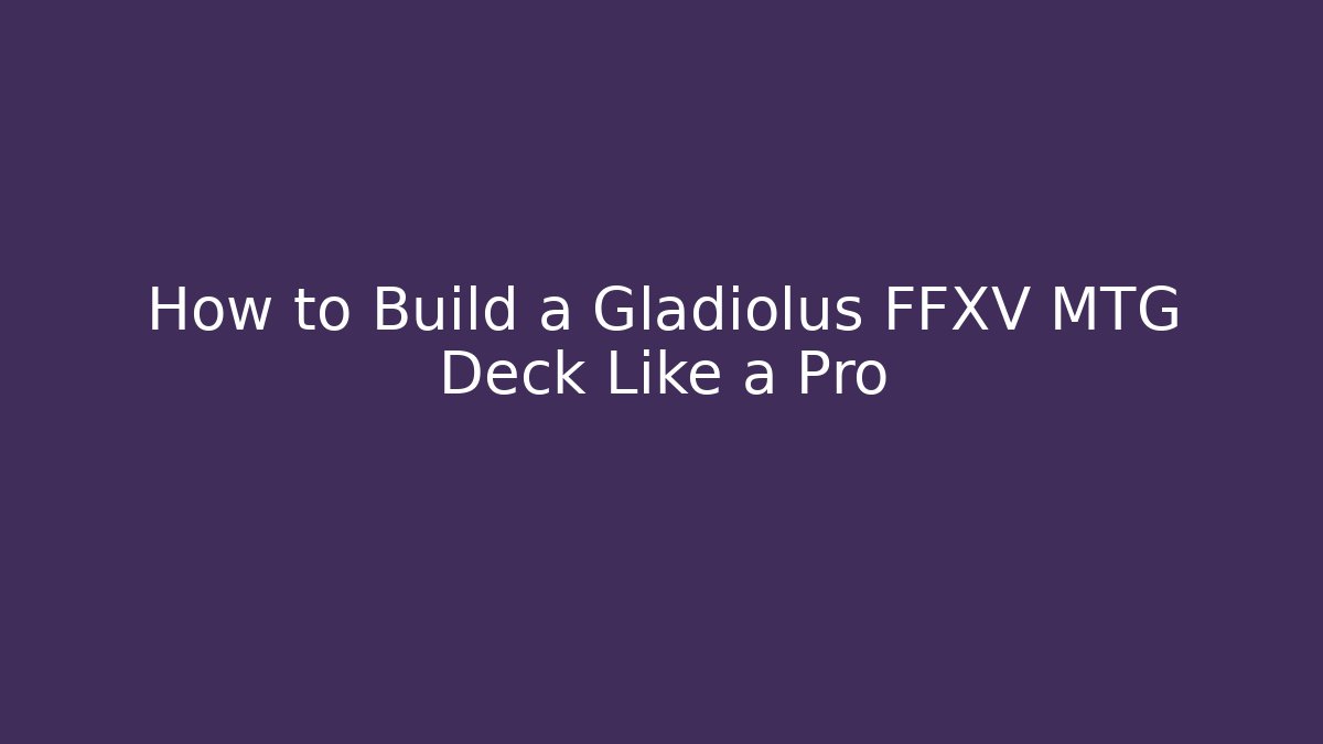 How to Build a Gladiolus FFXV MTG Deck Like a Pro